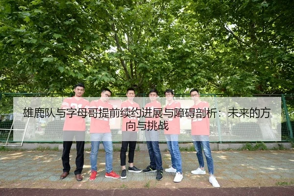 雄鹿队与字母哥提前续约进展与障碍剖析：未来的方向与挑战