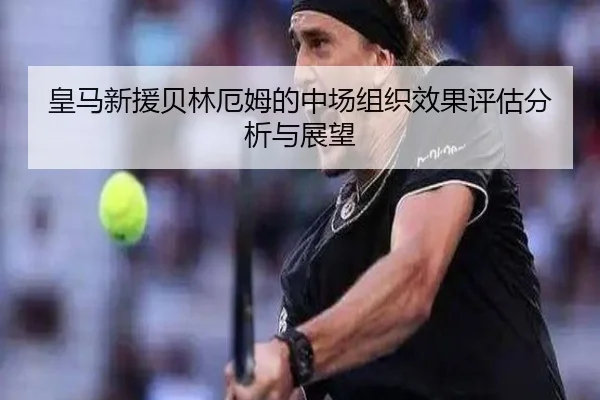 皇马新援贝林厄姆的中场组织效果评估分析与展望