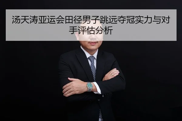 汤天涛亚运会田径男子跳远夺冠实力与对手评估分析