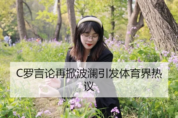 C罗言论再掀波澜引发体育界热议